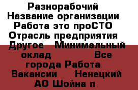 Разнорабочий › Название организации ­ Работа-это проСТО › Отрасль предприятия ­ Другое › Минимальный оклад ­ 24 500 - Все города Работа » Вакансии   . Ненецкий АО,Шойна п.